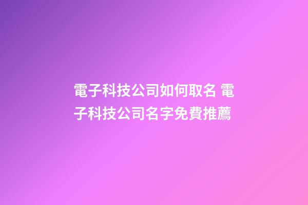 電子科技公司如何取名 電子科技公司名字免費推薦-第1張-公司起名-玄機派